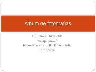Encontro Cultural 2009 “ Tempo Atuais” Ensino Fundamental II e Ensino Médio 13/11/2009 Álbum de fotografias 