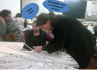 Dá trabalho, mas o resultado vai ser bom.Podes crer!!