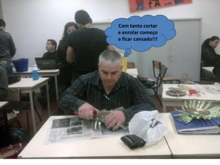 Com tanto cortar e enrolar começo a ficar cansado!!!