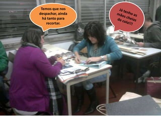 Já tenho as mãos cheias de cola!!!Temos que nos despachar, ainda há tanto para recortar.