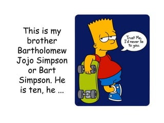 This is my brother BartholomewJojo Simpson or Bart Simpson. He is ten, he ...