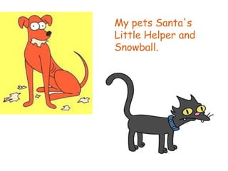 My pets Santa's Little Helper and Snowball.