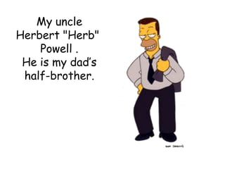 My uncle  Herbert"Herb"Powell .He is my dad’s half-brother.