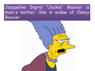 Jacqueline Ingrid "Jackie" Bouvier is mom's mother. She is widow of Clancy Bouvier.
