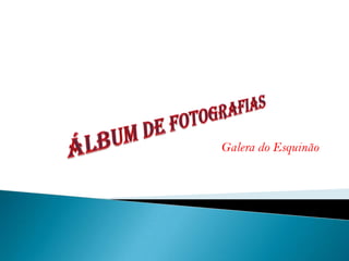Álbum de fotografias Galera do Esquinão 
