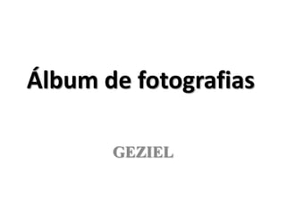 Álbum de fotografias

       GEZIEL
 