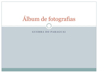Álbum de fotografias

   GUERRA DO PARAGUAI
 