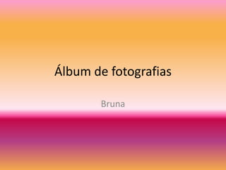 Álbum de fotografias
Bruna
 