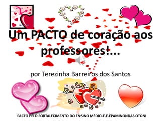 Um PACTO de coração aos
professores!...
por Terezinha Barreiros dos Santos
PACTO PELO FORTALECIMENTO DO ENSINO MÉDIO-E.E.EPAMINONDAS OTONI
 