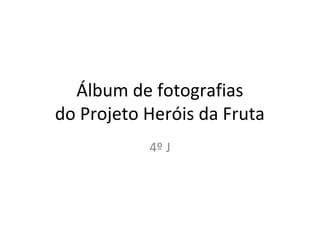 Álbum de fotografias
do Projeto Heróis da Fruta
4º J
 