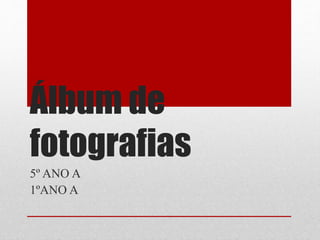 Álbum de
fotografias
5º ANO A
1ºANO A
 