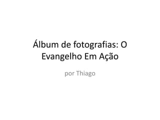 Álbum de fotografias: O
Evangelho Em Ação
por Thiago
 