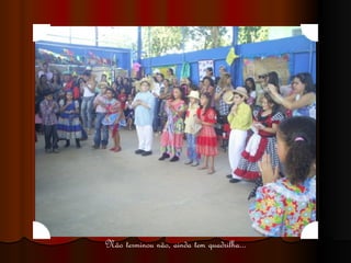 Não terminou não, ainda tem quadrilha... 