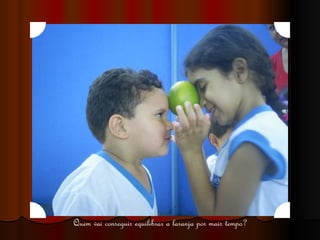 Quem vai conseguir equilibrar a laranja por mais tempo? 