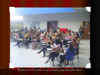 A plateia de mães assistem as apresentações preparadas pelos alunos. 
