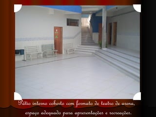 Pátio interno coberto com formato de teatro de arena,  espaço adequado para apresentações e recreações. 