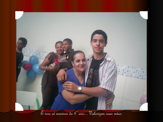 É isso aí meninos do 9º ano... Valorizem suas mães. 