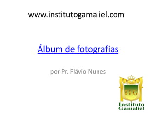 Álbum de fotografias
por Pr. Flávio Nunes
www.institutogamaliel.com
 
