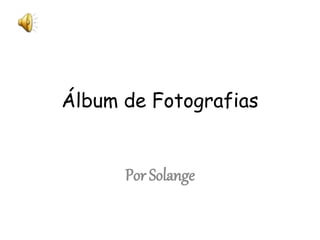Álbum de Fotografias
Por Solange
 