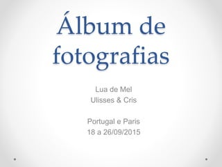 Álbum de
fotografias
Lua de Mel
Ulisses & Cris
Portugal e Paris
18 a 26/09/2015
 