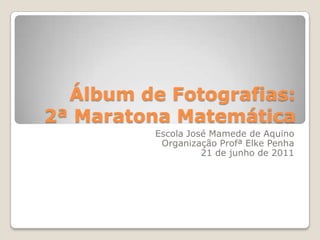Álbum de Fotografias:2ª Maratona Matemática Escola José Mamede de Aquino Organização ProfªElke Penha 21 de junho de 2011 