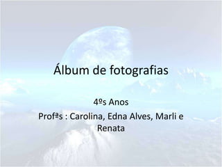 Álbum de fotografias

               4ºs Anos
Profªs : Carolina, Edna Alves, Marli e
                Renata
 