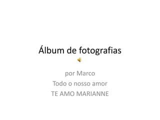 Álbum de fotografias

       por Marco
   Todo o nosso amor
   TE AMO MARIANNE
 