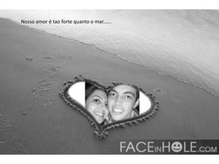 Nosso amor é tao forte quanto o mar......
 