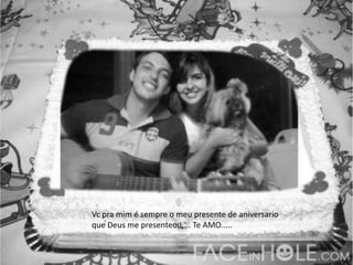 Vc pra mim é sempre o meu presente de aniversario
que Deus me presenteou.... Te AMO.....
 