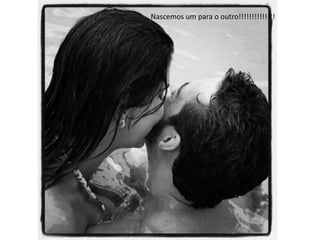 Nascemos um para o outro!!!!!!!!!!!!!!
 