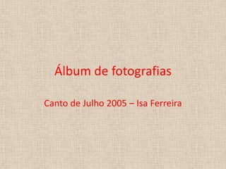 Álbum de fotografias Canto de Julho 2005 – Isa Ferreira 
