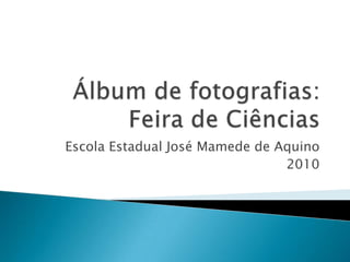 Álbum de fotografias:Feira de Ciências Escola Estadual José Mamede de Aquino 2010 