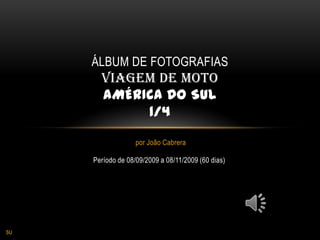 por João Cabrera Álbum de fotografiasVIAGEM de motoAMÉRICA DO SUL1/4 Período de 08/09/2009 a 08/11/2009 (60 dias) SU 