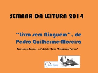 SEMANA DA LEITURA 2014
“Livro sem Ninguém”, de
Pedro Guilherme-Moreira
Apresentação Bertrand – c/ Projeto Ler+ Jovem “À Sombra das Palavras”
 