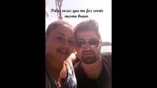 Pelas vezes que me fez sorrir
mesmo bravo,
 