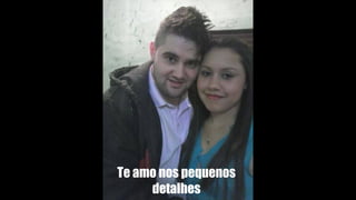 Te amo nos pequenos
detalhes
 