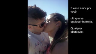E esse amor por
você
ultrapassa
qualquer barreira,
Qualquer
obstáculo!
 