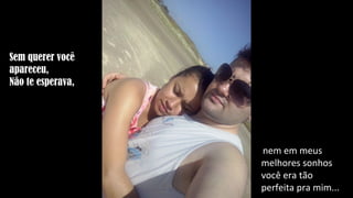 Sem querer você
apareceu,
Não te esperava,
nem em meus
melhores sonhos
você era tão
perfeita pra mim...
 