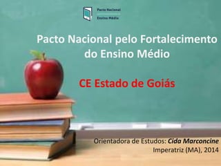 Pacto Nacional pelo Fortalecimento
do Ensino Médio
CE Estado de Goiás
Orientadora de Estudos: Cida Marconcine
Imperatriz (MA), 2014
 