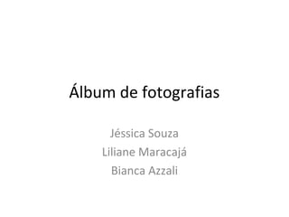 Álbum de fotografias
Jéssica Souza
Liliane Maracajá
Bianca Azzali
 