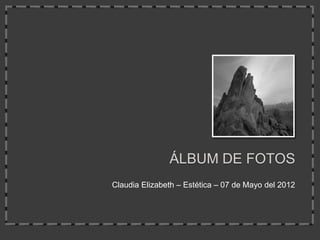 ÁLBUM DE FOTOS
Claudia Elizabeth – Estética – 07 de Mayo del 2012
 