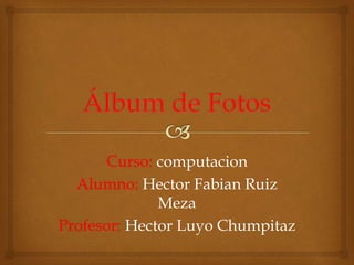 Curso: computacion 
Alumno: Hector Fabian Ruiz 
Meza 
Profesor: Hector Luyo Chumpitaz 
 