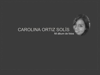 CAROLINA ORTIZ SOLÍS
              Mi álbum de fotos
 