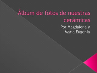 Por Magdalena y María Eugenia Álbum de fotos de nuestras cerámicas 