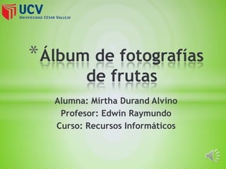 Alumna: Mirtha Durand Alvino
Profesor: Edwin Raymundo
Curso: Recursos Informáticos
*Álbum de fotografías
de frutas
 