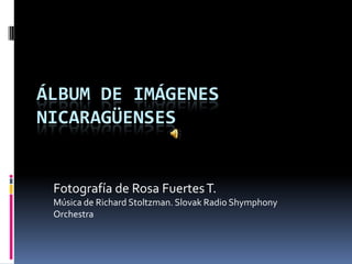 Álbum de imágenes nicaragüenses  Fotografía de Rosa Fuertes T. Música de Richard Stoltzman. Slovak Radio ShymphonyOrchestra 