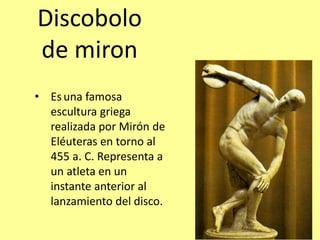 Discobolo
de miron
• Esuna famosa
escultura griega
realizada por Mirón de
Eléuteras en torno al
455 a. C. Representa a
un atleta en un
instante anterior al
lanzamiento del disco.
 