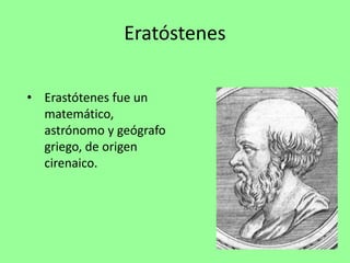Eratóstenes
• Erastótenes fue un
matemático,
astrónomo y geógrafo
griego, de origen
cirenaico.
 