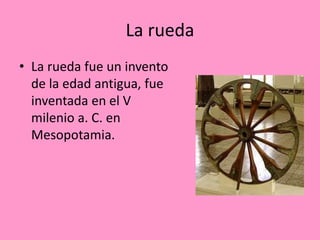 La rueda
• La rueda fue un invento
de la edad antigua, fue
inventada en el V
milenio a. C. en
Mesopotamia.
 