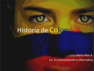 Historia de Colombia Luisa María Ríos A. Lic. En comunicación e informática 